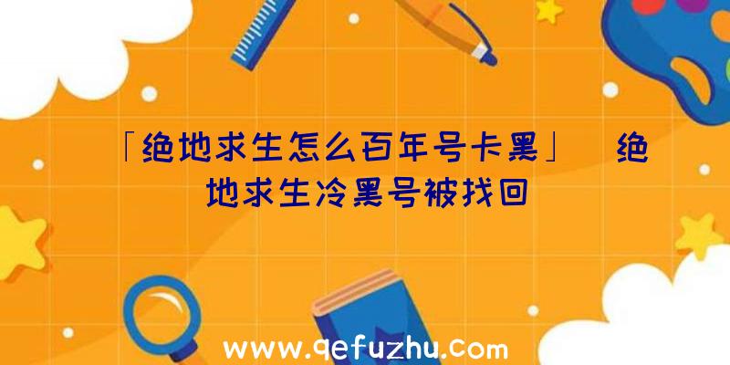 「绝地求生怎么百年号卡黑」|绝地求生冷黑号被找回